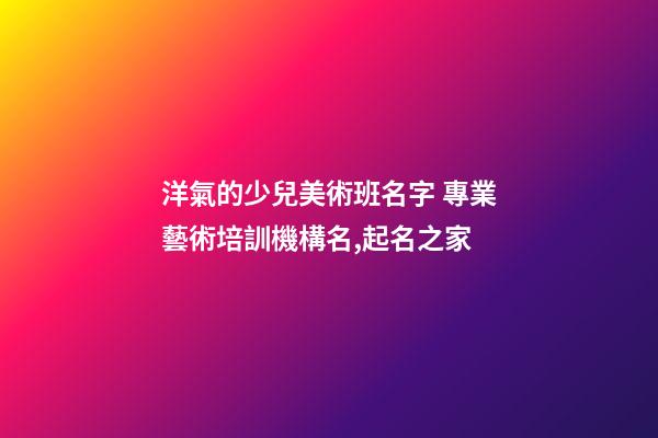 洋氣的少兒美術班名字 專業藝術培訓機構名,起名之家-第1張-店鋪起名-玄機派